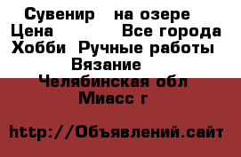 Сувенир “ на озере“ › Цена ­ 1 250 - Все города Хобби. Ручные работы » Вязание   . Челябинская обл.,Миасс г.